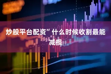 炒股平台配资”什么时候收割最能减损