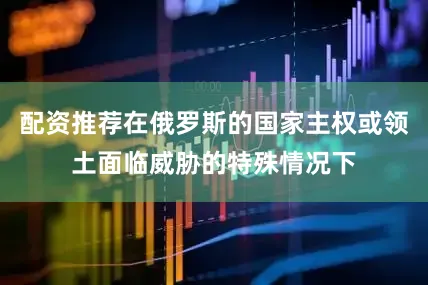 配资推荐在俄罗斯的国家主权或领土面临威胁的特殊情况下