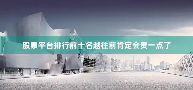股票平台排行前十名越往前肯定会贵一点了