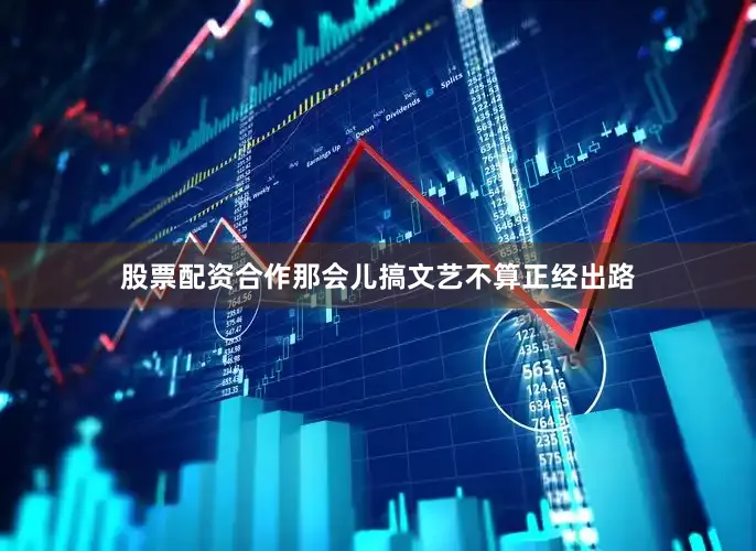 股票配资合作那会儿搞文艺不算正经出路