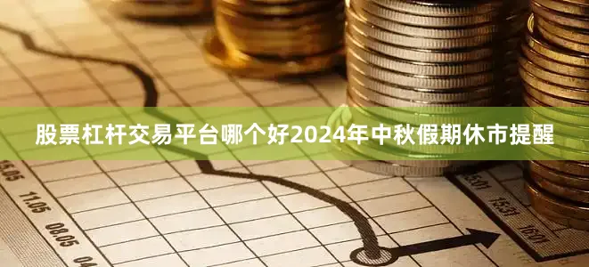 股票杠杆交易平台哪个好2024年中秋假期休市提醒