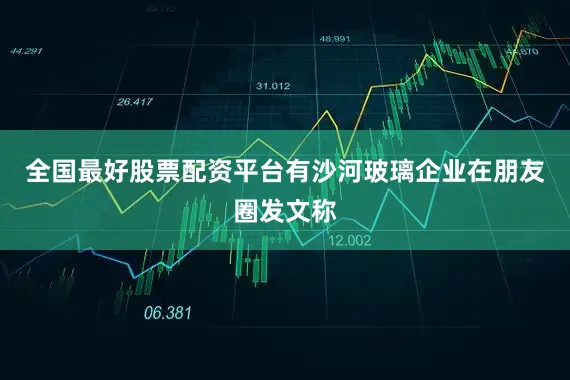 全国最好股票配资平台有沙河玻璃企业在朋友圈发文称