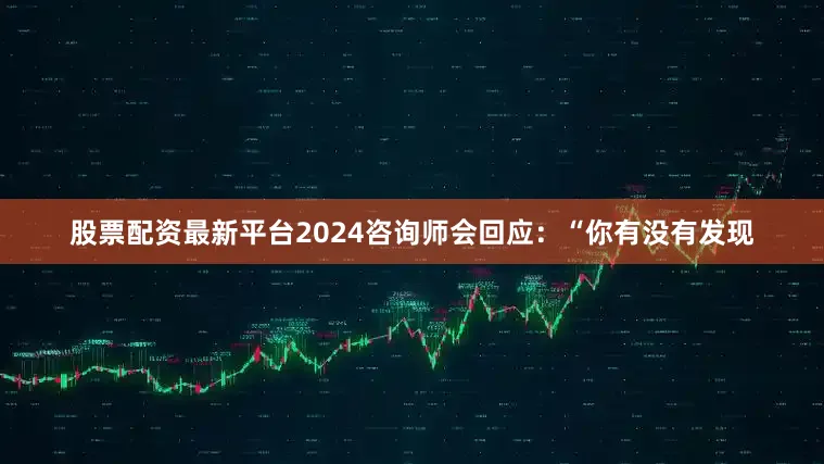 股票配资最新平台2024咨询师会回应：“你有没有发现