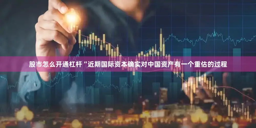股市怎么开通杠杆“近期国际资本确实对中国资产有一个重估的过程