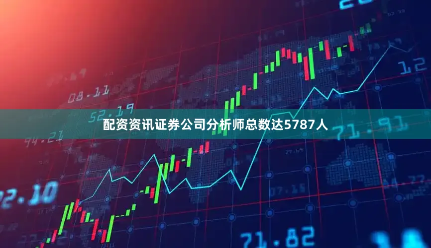 配资资讯证券公司分析师总数达5787人