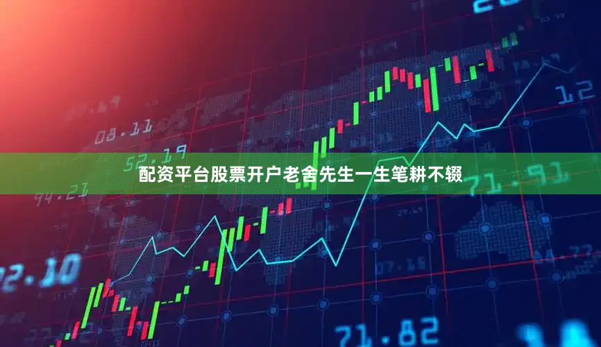 配资平台股票开户老舍先生一生笔耕不辍