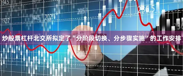 炒股票杠杆北交所拟定了“分阶段切换、分步骤实施”的工作安排