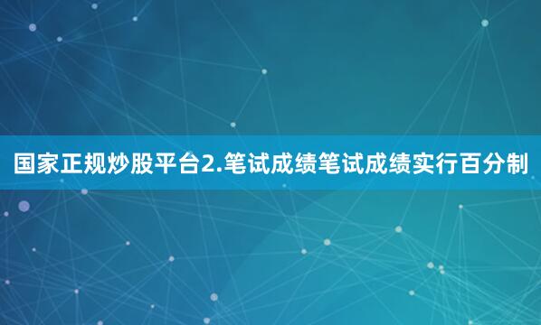 国家正规炒股平台2.笔试成绩笔试成绩实行百分制