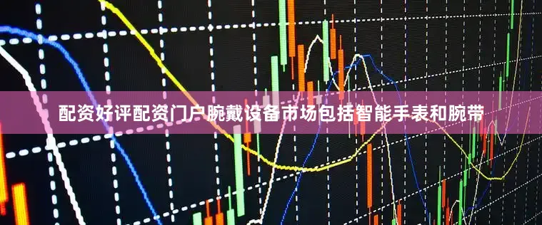 配资好评配资门户腕戴设备市场包括智能手表和腕带