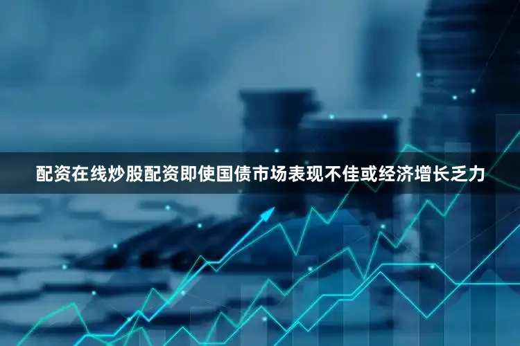 配资在线炒股配资即使国债市场表现不佳或经济增长乏力