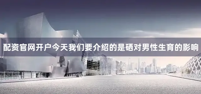 配资官网开户今天我们要介绍的是硒对男性生育的影响