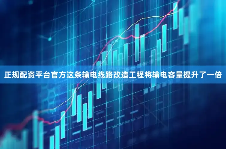 正规配资平台官方这条输电线路改造工程将输电容量提升了一倍