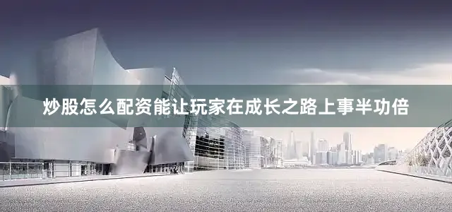 炒股怎么配资能让玩家在成长之路上事半功倍