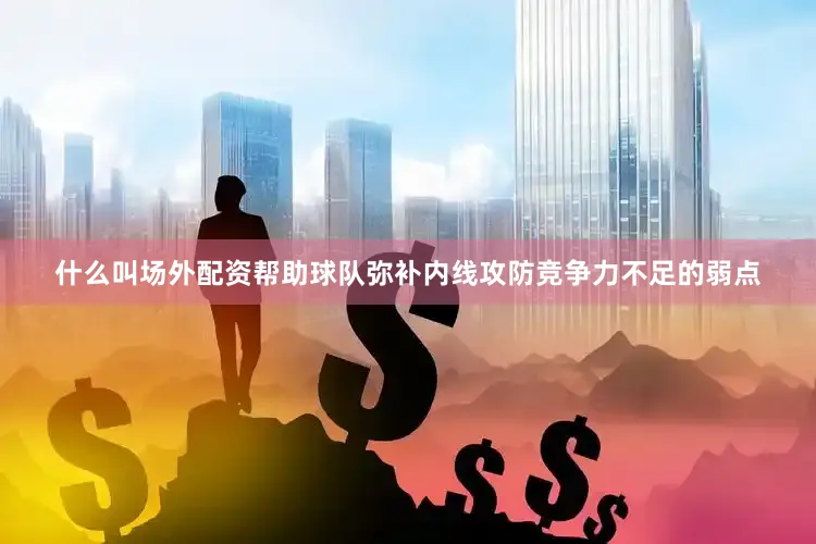 什么叫场外配资帮助球队弥补内线攻防竞争力不足的弱点