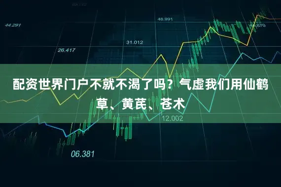 配资世界门户不就不渴了吗？气虚我们用仙鹤草、黄芪、苍术