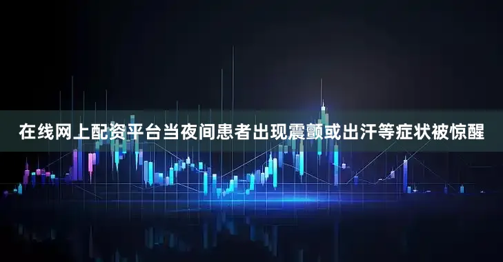 在线网上配资平台当夜间患者出现震颤或出汗等症状被惊醒