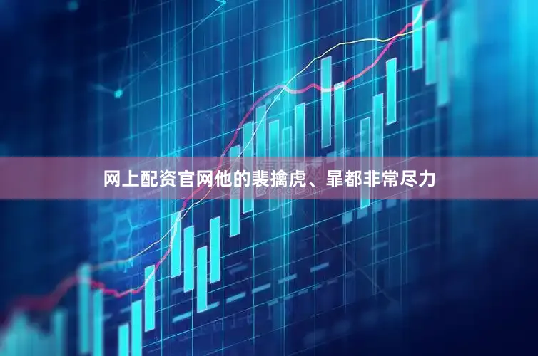 网上配资官网他的裴擒虎、暃都非常尽力