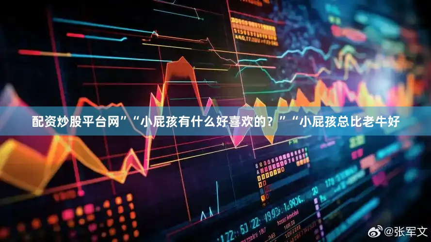 配资炒股平台网”“小屁孩有什么好喜欢的？”“小屁孩总比老牛好