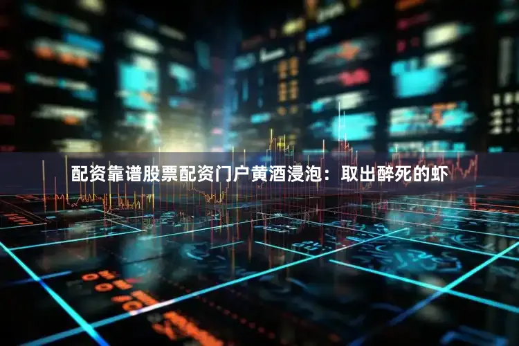 配资靠谱股票配资门户黄酒浸泡：取出醉死的虾