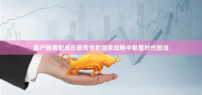 散户股票配资在服务党和国家战略中彰显时代担当