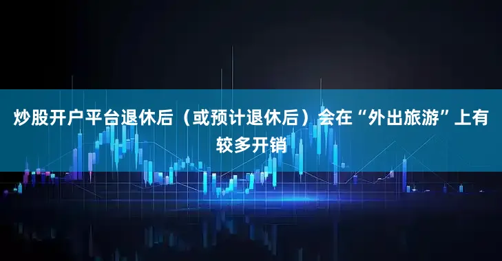 炒股开户平台退休后（或预计退休后）会在“外出旅游”上有较多开销