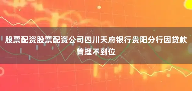 股票配资股票配资公司四川天府银行贵阳分行因贷款管理不到位
