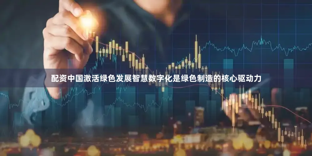 配资中国激活绿色发展智慧　　数字化是绿色制造的核心驱动力
