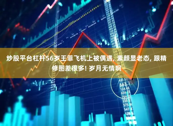 炒股平台杠杆56岁王菲飞机上被偶遇, 素颜显老态, 跟精修图差很多! 岁月无情啊