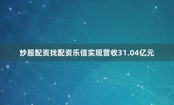 炒股配资找配资乐信实现营收31.04亿元