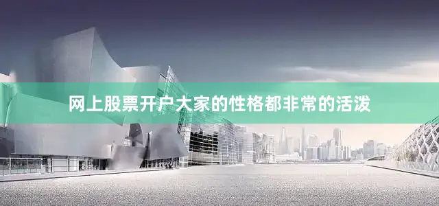 网上股票开户大家的性格都非常的活泼
