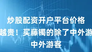 炒股配资开户平台价格也越贵！买藤镯的除了中外游客
