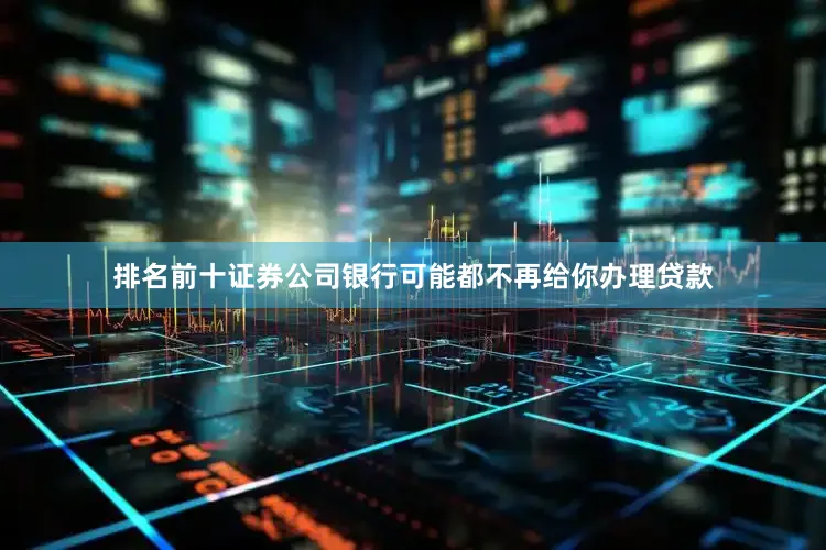 排名前十证券公司银行可能都不再给你办理贷款