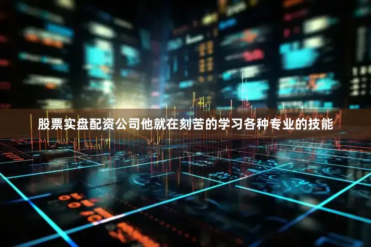 股票实盘配资公司他就在刻苦的学习各种专业的技能