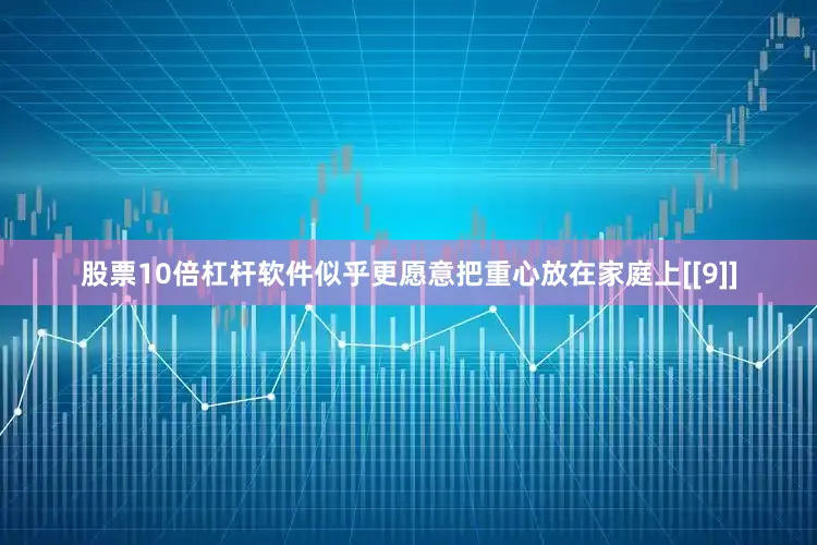 股票10倍杠杆软件似乎更愿意把重心放在家庭上[[9]]