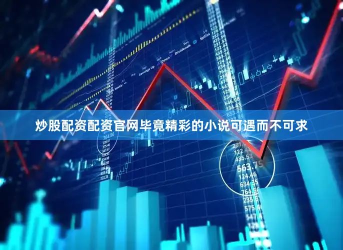 炒股配资配资官网毕竟精彩的小说可遇而不可求