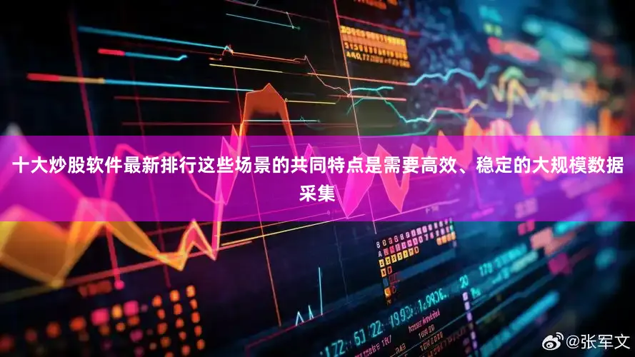 十大炒股软件最新排行这些场景的共同特点是需要高效、稳定的大规模数据采集