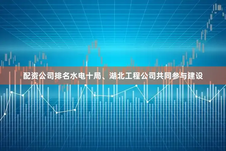 配资公司排名水电十局、湖北工程公司共同参与建设