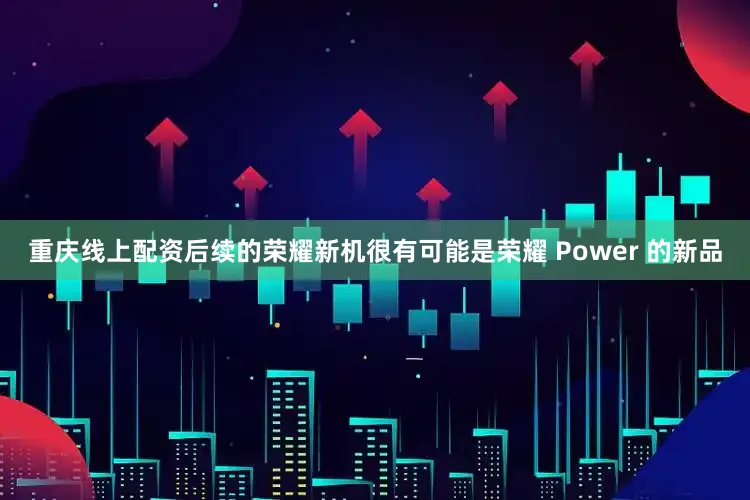 重庆线上配资后续的荣耀新机很有可能是荣耀 Power 的新品