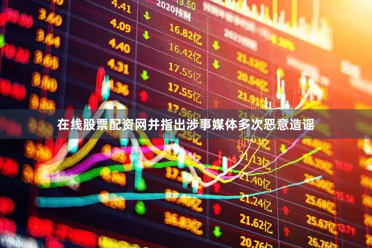 在线股票配资网并指出涉事媒体多次恶意造谣