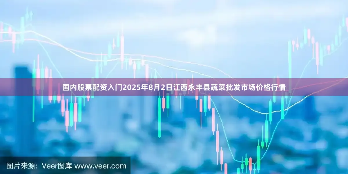 国内股票配资入门2025年8月2日江西永丰县蔬菜批发市场价格行情