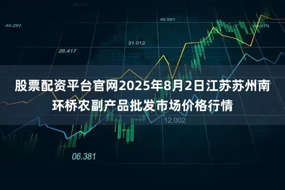 股票配资平台官网2025年8月2日江苏苏州南环桥农副产品批发市场价格行情