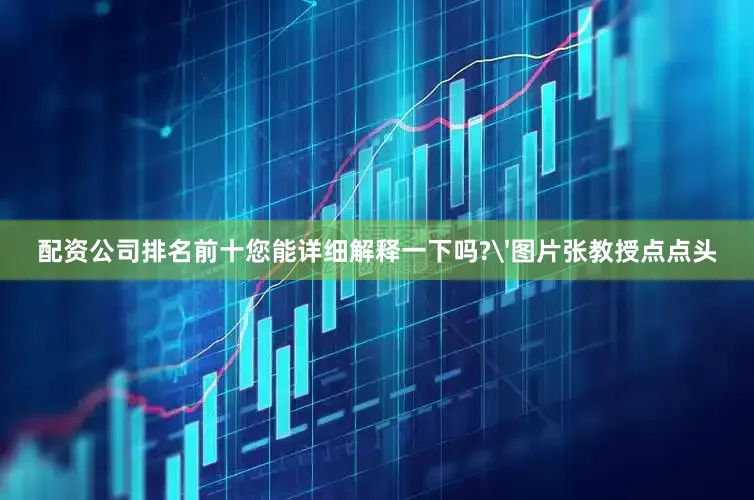配资公司排名前十您能详细解释一下吗?'图片张教授点点头