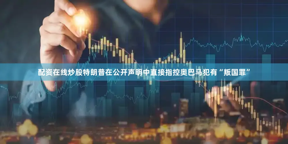 配资在线炒股特朗普在公开声明中直接指控奥巴马犯有“叛国罪”