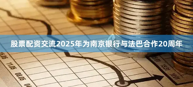 股票配资交流2025年为南京银行与法巴合作20周年