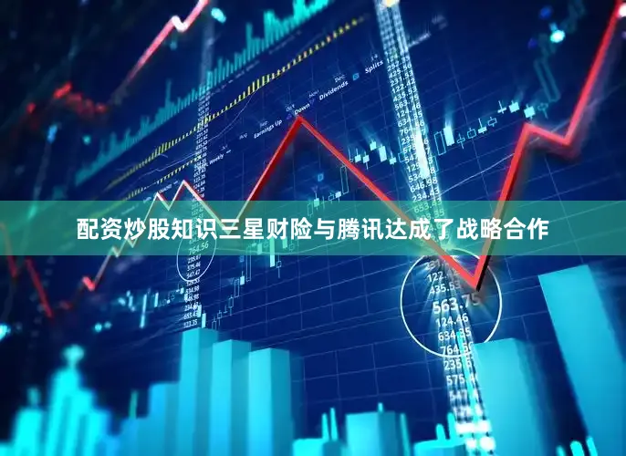 配资炒股知识三星财险与腾讯达成了战略合作