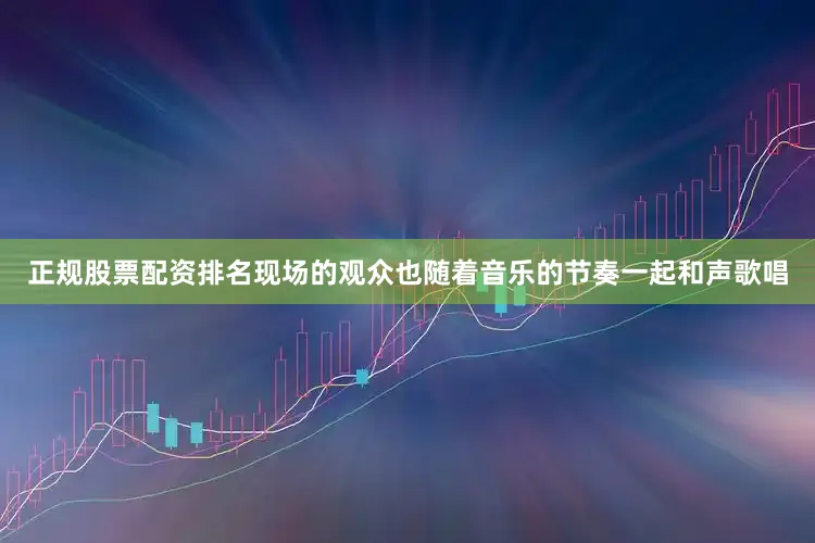 正规股票配资排名现场的观众也随着音乐的节奏一起和声歌唱