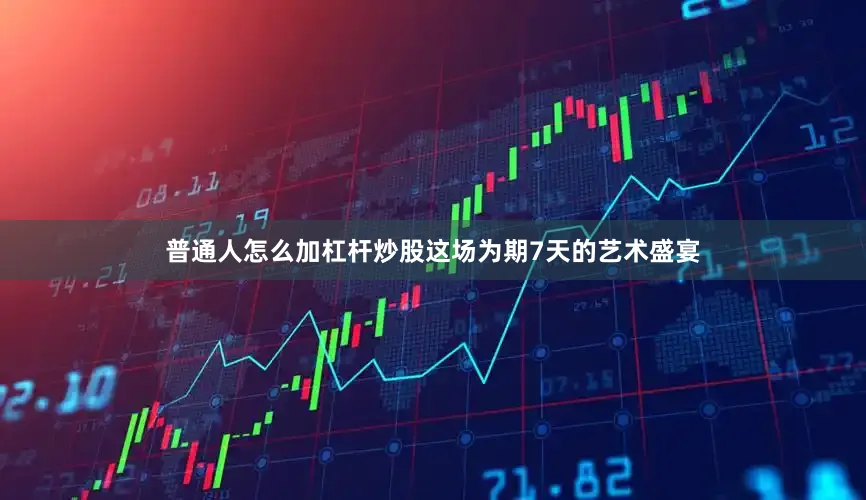 普通人怎么加杠杆炒股这场为期7天的艺术盛宴