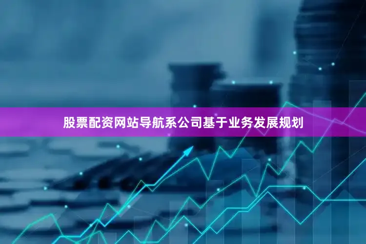 股票配资网站导航系公司基于业务发展规划