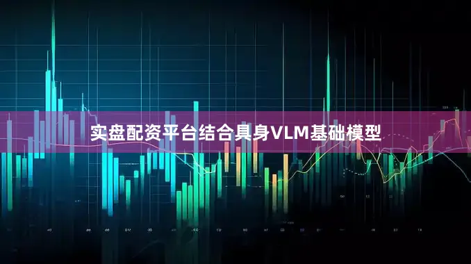 实盘配资平台结合具身VLM基础模型