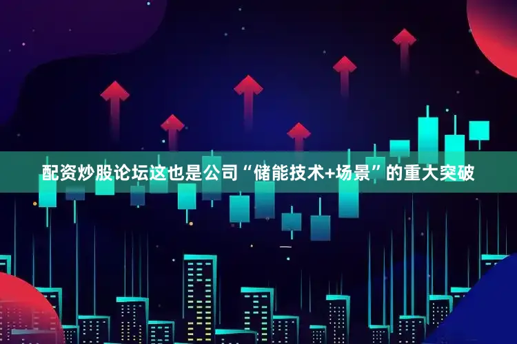 配资炒股论坛这也是公司“储能技术+场景”的重大突破